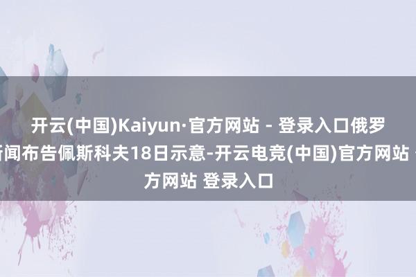 开云(中国)Kaiyun·官方网站 - 登录入口俄罗斯总统新闻布告佩斯科夫18日示意-开云电竞(中国)官方网站 登录入口