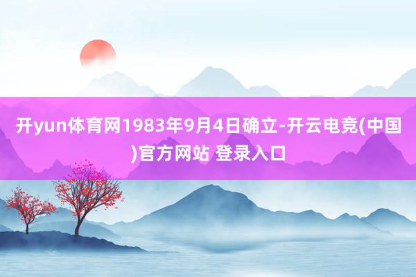 开yun体育网1983年9月4日确立-开云电竞(中国)官方网站 登录入口