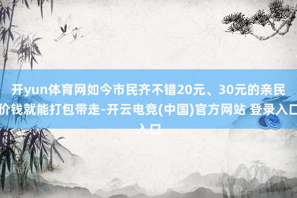 开yun体育网如今市民齐不错20元、30元的亲民价钱就能打包带走-开云电竞(中国)官方网站 登录入口