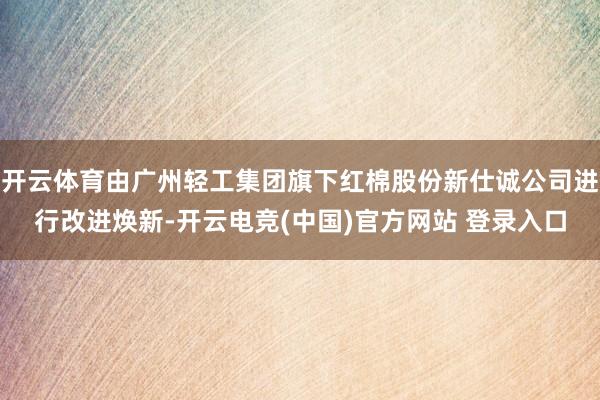 开云体育由广州轻工集团旗下红棉股份新仕诚公司进行改进焕新-开云电竞(中国)官方网站 登录入口