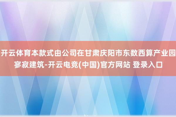 开云体育本款式由公司在甘肃庆阳市东数西算产业园寥寂建筑-开云电竞(中国)官方网站 登录入口