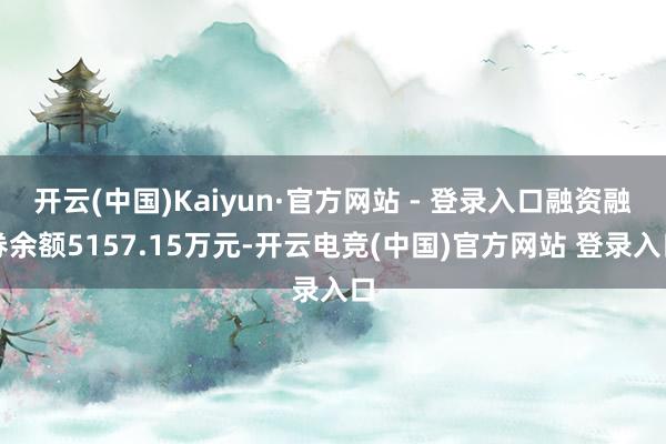 开云(中国)Kaiyun·官方网站 - 登录入口融资融券余额5157.15万元-开云电竞(中国)官方网站 登录入口