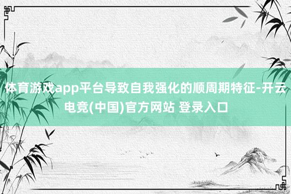 体育游戏app平台导致自我强化的顺周期特征-开云电竞(中国)官方网站 登录入口