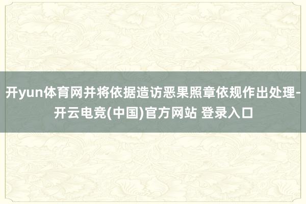 开yun体育网并将依据造访恶果照章依规作出处理-开云电竞(中国)官方网站 登录入口