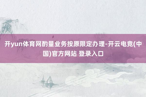 开yun体育网酌量业务按原限定办理-开云电竞(中国)官方网站 登录入口