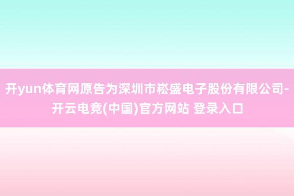 开yun体育网原告为深圳市崧盛电子股份有限公司-开云电竞(中国)官方网站 登录入口