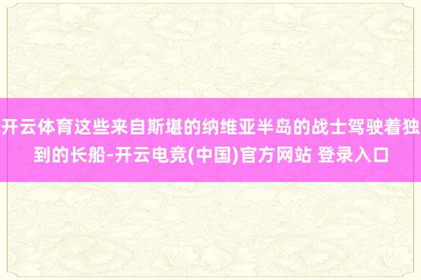 开云体育这些来自斯堪的纳维亚半岛的战士驾驶着独到的长船-开云电竞(中国)官方网站 登录入口