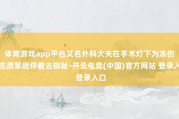 体育游戏app平台又名外科大夫在手术灯下为冻伤的志愿军战俘截去脚趾-开云电竞(中国)官方网站 登录入口