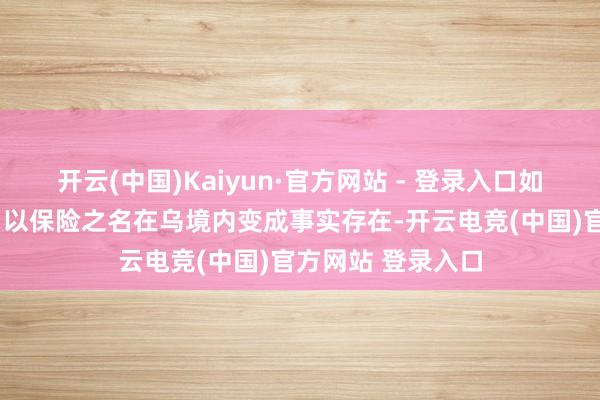 开云(中国)Kaiyun·官方网站 - 登录入口如若让“志愿定约”以保险之名在乌境内变成事实存在-开云电竞(中国)官方网站 登录入口