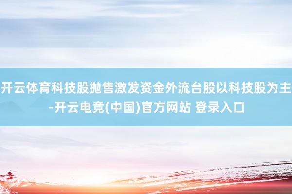 开云体育科技股抛售激发资金外流台股以科技股为主-开云电竞(中国)官方网站 登录入口