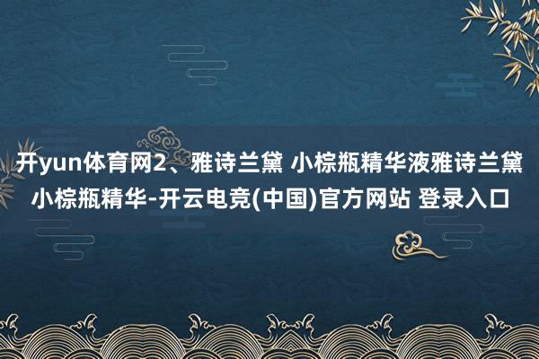 开yun体育网2、雅诗兰黛 小棕瓶精华液雅诗兰黛小棕瓶精华-开云电竞(中国)官方网站 登录入口