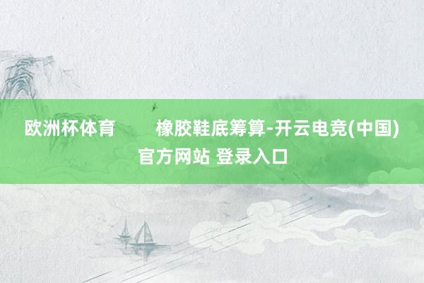 欧洲杯体育        橡胶鞋底筹算-开云电竞(中国)官方网站 登录入口
