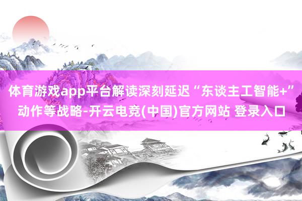 体育游戏app平台解读深刻延迟“东谈主工智能+”动作等战略-开云电竞(中国)官方网站 登录入口