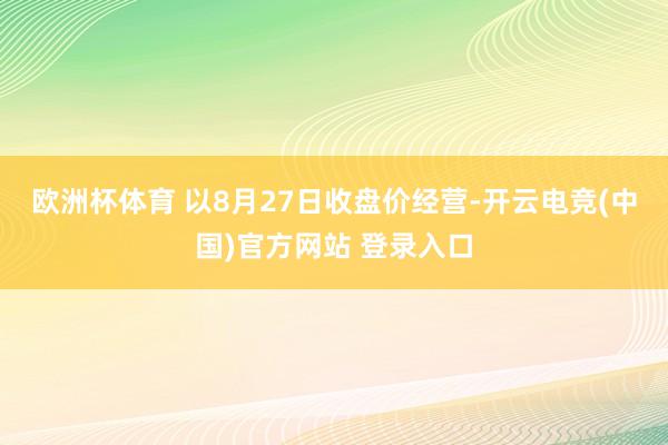 欧洲杯体育 　　以8月27日收盘价经营-开云电竞(中国)官方网站 登录入口