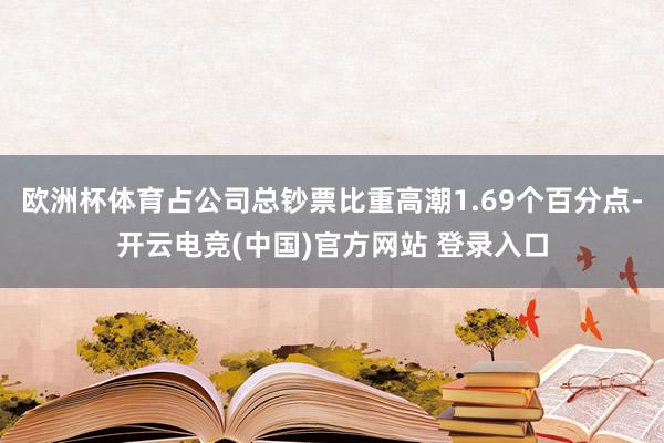 欧洲杯体育占公司总钞票比重高潮1.69个百分点-开云电竞(中国)官方网站 登录入口