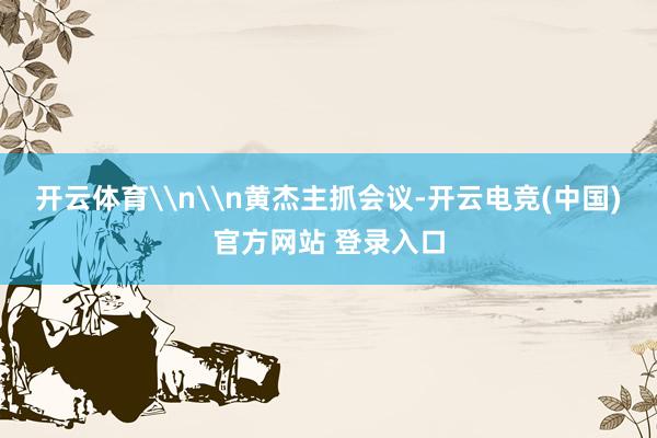 开云体育\n\n黄杰主抓会议-开云电竞(中国)官方网站 登录入口