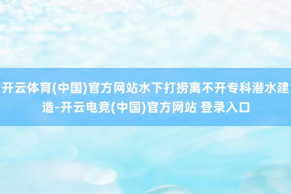 开云体育(中国)官方网站水下打捞离不开专科潜水建造-开云电竞(中国)官方网站 登录入口