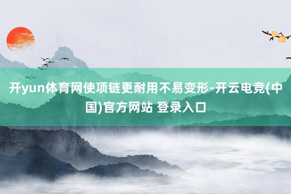 开yun体育网使项链更耐用不易变形-开云电竞(中国)官方网站 登录入口