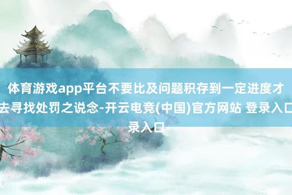 体育游戏app平台不要比及问题积存到一定进度才去寻找处罚之说念-开云电竞(中国)官方网站 登录入口