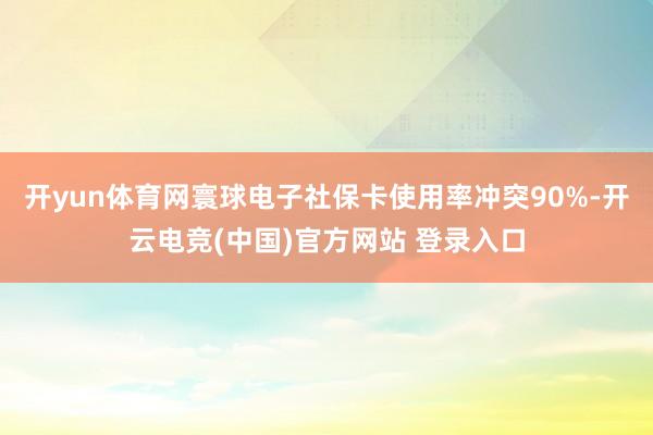 开yun体育网寰球电子社保卡使用率冲突90%-开云电竞(中国)官方网站 登录入口