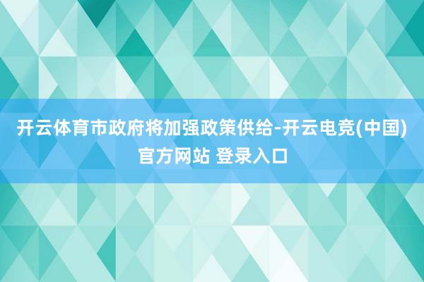 开云体育市政府将加强政策供给-开云电竞(中国)官方网站 登录入口