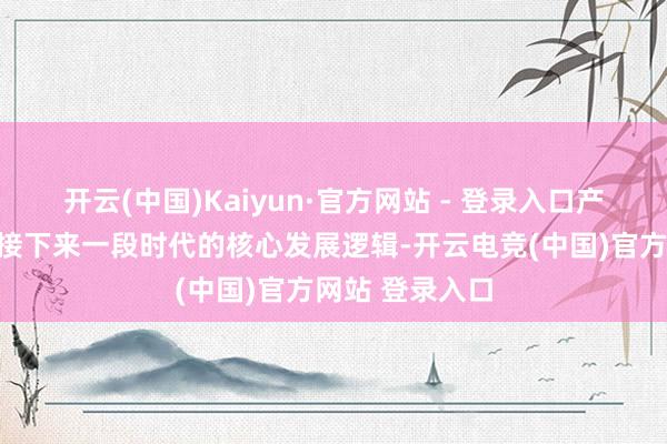 开云(中国)Kaiyun·官方网站 - 登录入口产能管控是行业接下来一段时代的核心发展逻辑-开云电竞(中国)官方网站 登录入口
