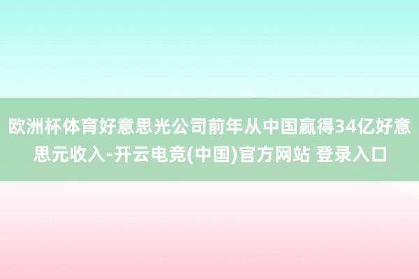 欧洲杯体育好意思光公司前年从中国赢得34亿好意思元收入-开云电竞(中国)官方网站 登录入口