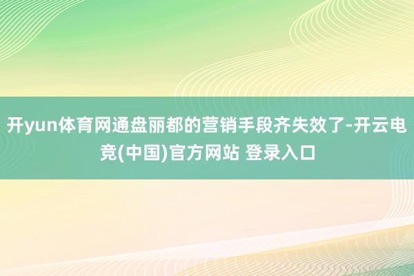 开yun体育网通盘丽都的营销手段齐失效了-开云电竞(中国)官方网站 登录入口