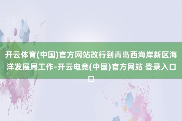 开云体育(中国)官方网站改行到青岛西海岸新区海洋发展局工作-开云电竞(中国)官方网站 登录入口
