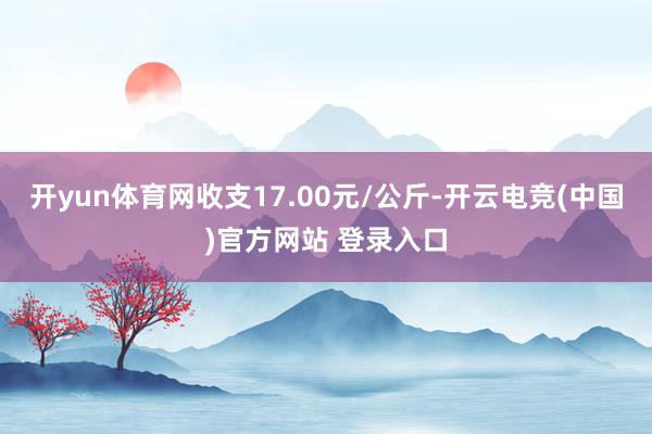 开yun体育网收支17.00元/公斤-开云电竞(中国)官方网站 登录入口