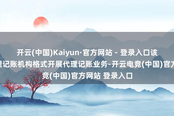 开云(中国)Kaiyun·官方网站 - 登录入口该机构不得以代理记账机构格式开展代理记账业务-开云电竞(中国)官方网站 登录入口