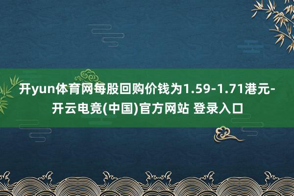 开yun体育网每股回购价钱为1.59-1.71港元-开云电竞(中国)官方网站 登录入口