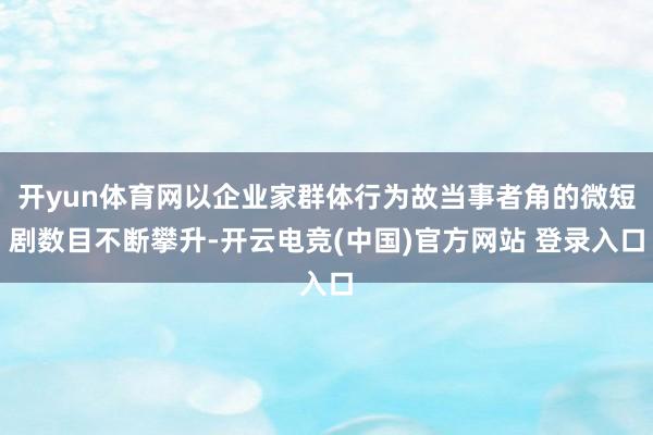 开yun体育网以企业家群体行为故当事者角的微短剧数目不断攀升-开云电竞(中国)官方网站 登录入口