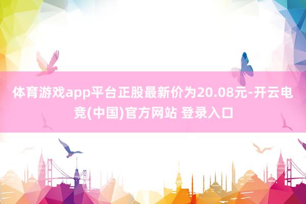体育游戏app平台正股最新价为20.08元-开云电竞(中国)官方网站 登录入口