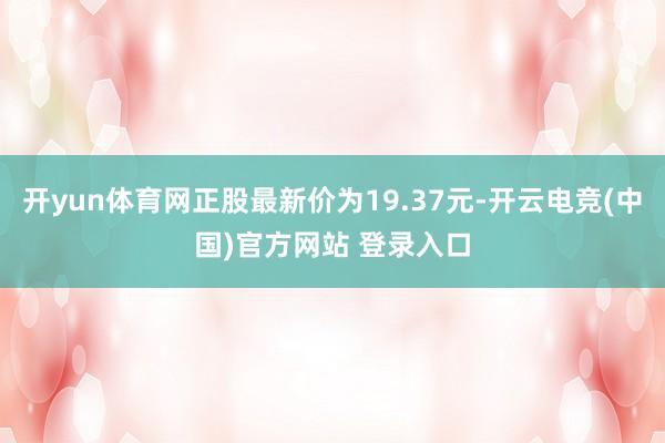 开yun体育网正股最新价为19.37元-开云电竞(中国)官方网站 登录入口