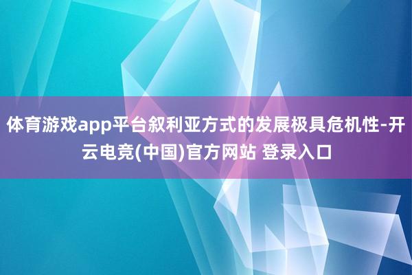 体育游戏app平台叙利亚方式的发展极具危机性-开云电竞(中国)官方网站 登录入口