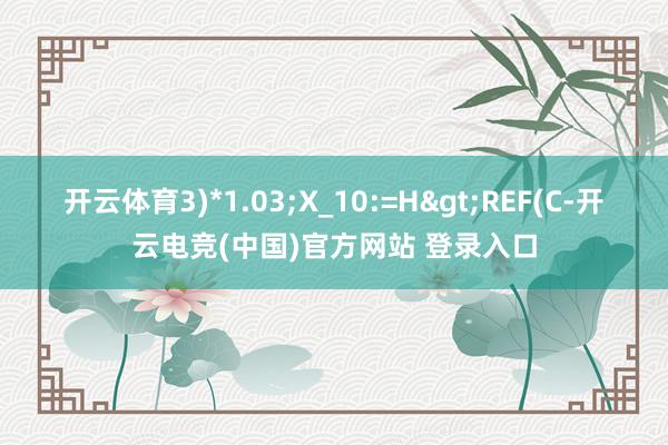 开云体育3)*1.03;X_10:=H>REF(C-开云电竞(中国)官方网站 登录入口
